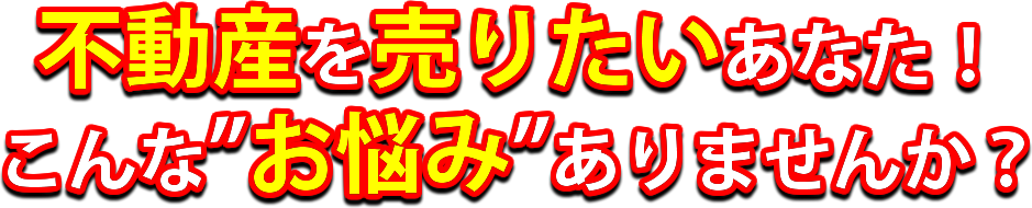 不動産を売りたいあなた！こんなお悩みありませんか