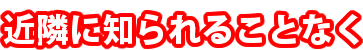 近隣に知られることなく