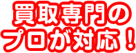 買取専門のプロが対応！