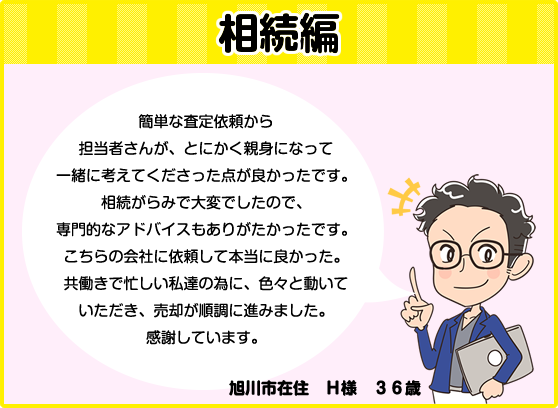 相続編「簡単な査定依頼からとにかく親身になってくれた。相続がらみでのアドバイスもありがたく、売却が順調に進んだ。」